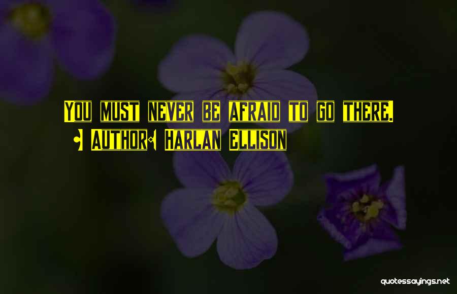 Harlan Ellison Quotes: You Must Never Be Afraid To Go There.