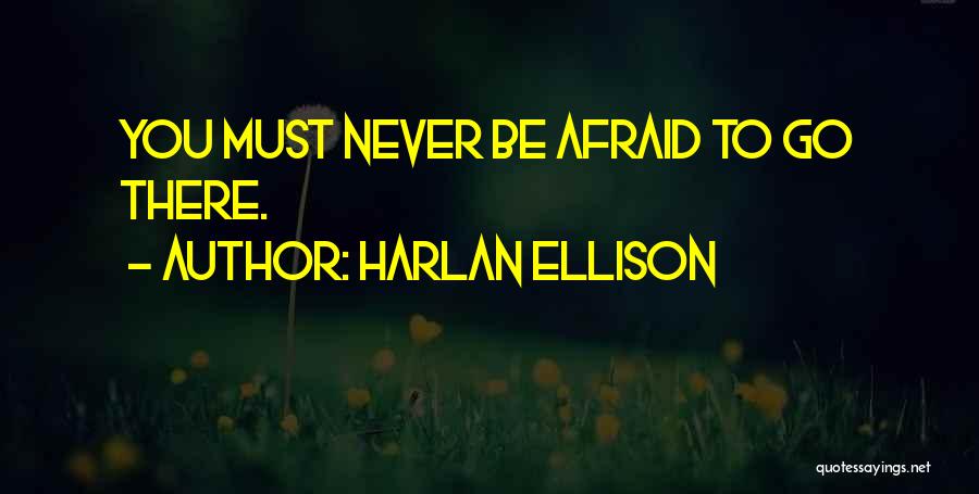 Harlan Ellison Quotes: You Must Never Be Afraid To Go There.