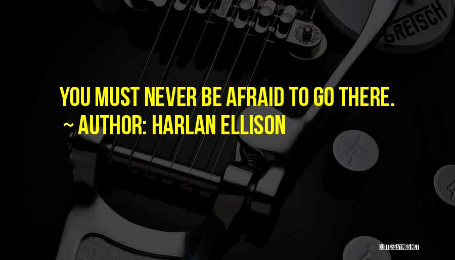 Harlan Ellison Quotes: You Must Never Be Afraid To Go There.