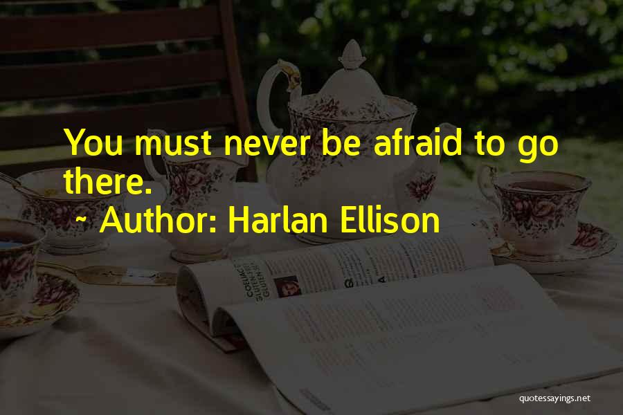 Harlan Ellison Quotes: You Must Never Be Afraid To Go There.