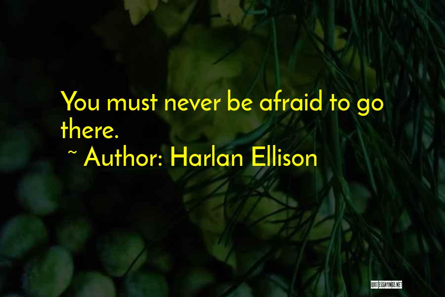 Harlan Ellison Quotes: You Must Never Be Afraid To Go There.
