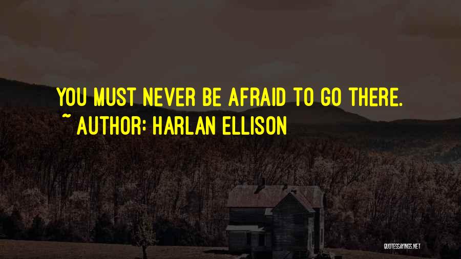 Harlan Ellison Quotes: You Must Never Be Afraid To Go There.