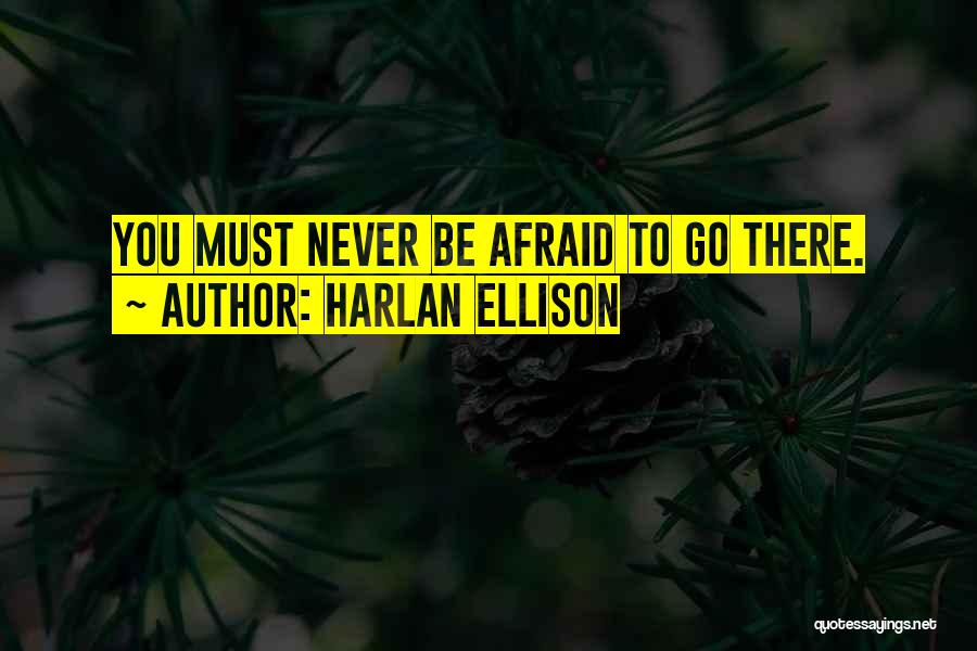 Harlan Ellison Quotes: You Must Never Be Afraid To Go There.