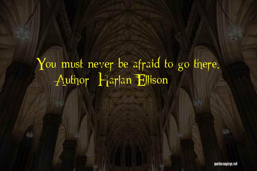 Harlan Ellison Quotes: You Must Never Be Afraid To Go There.