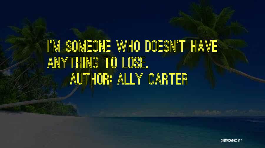 Ally Carter Quotes: I'm Someone Who Doesn't Have Anything To Lose.