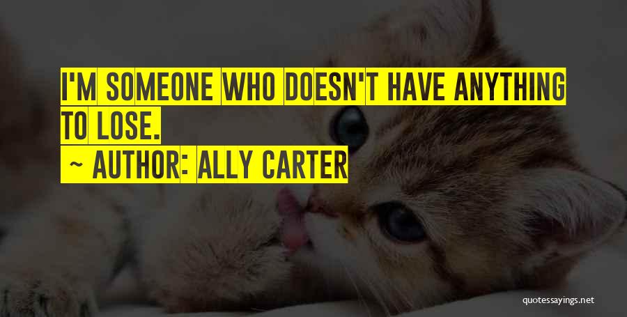 Ally Carter Quotes: I'm Someone Who Doesn't Have Anything To Lose.
