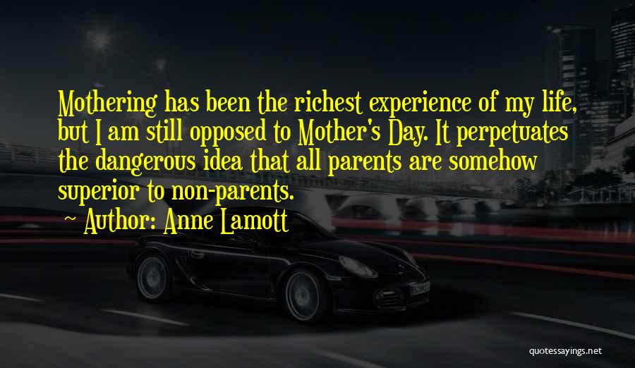 Anne Lamott Quotes: Mothering Has Been The Richest Experience Of My Life, But I Am Still Opposed To Mother's Day. It Perpetuates The