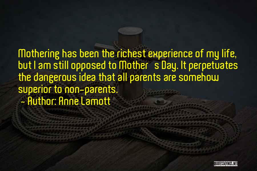 Anne Lamott Quotes: Mothering Has Been The Richest Experience Of My Life, But I Am Still Opposed To Mother's Day. It Perpetuates The