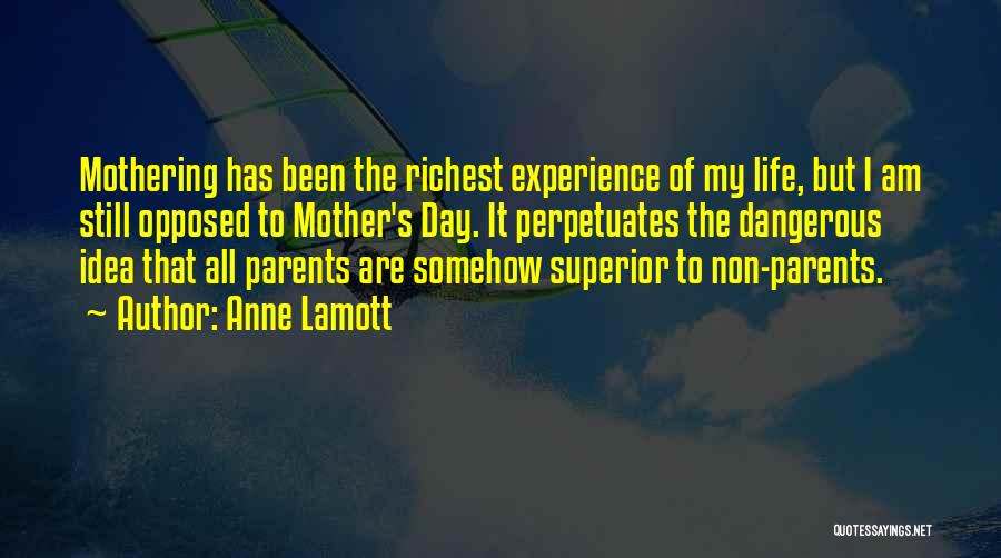 Anne Lamott Quotes: Mothering Has Been The Richest Experience Of My Life, But I Am Still Opposed To Mother's Day. It Perpetuates The