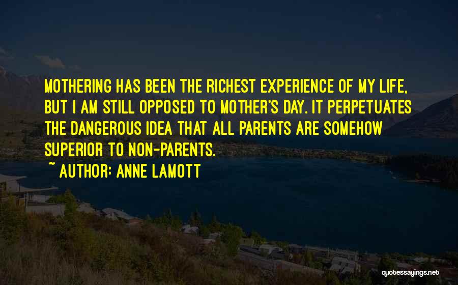 Anne Lamott Quotes: Mothering Has Been The Richest Experience Of My Life, But I Am Still Opposed To Mother's Day. It Perpetuates The