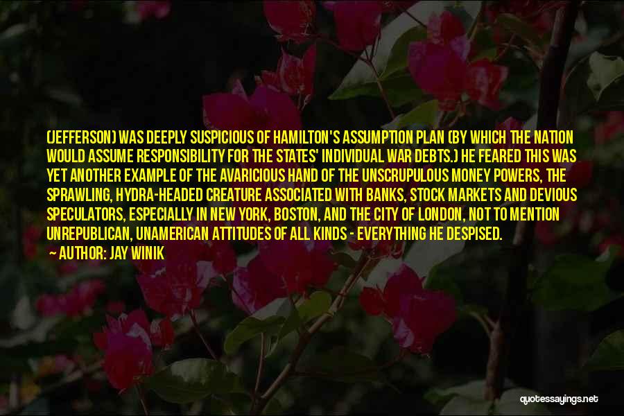 Jay Winik Quotes: (jefferson) Was Deeply Suspicious Of Hamilton's Assumption Plan (by Which The Nation Would Assume Responsibility For The States' Individual War