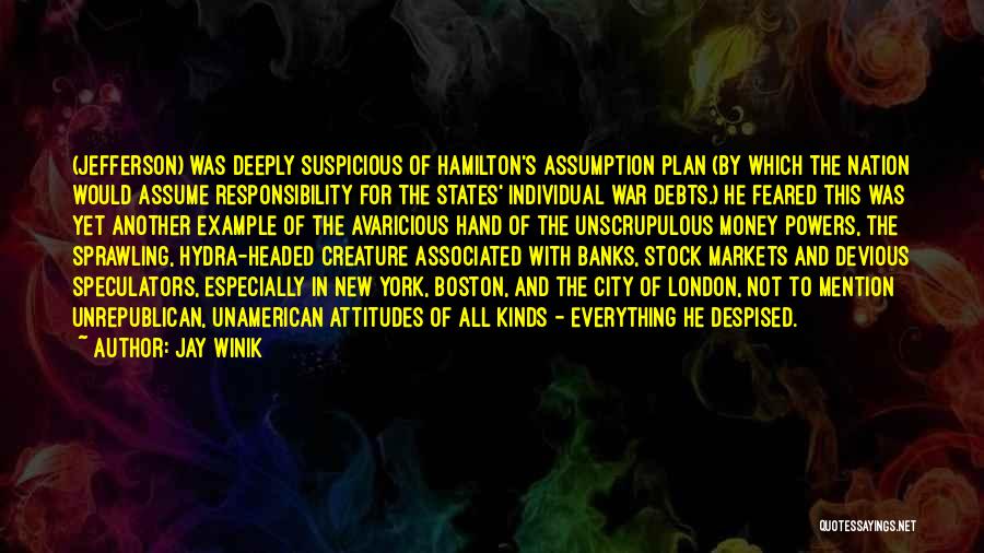 Jay Winik Quotes: (jefferson) Was Deeply Suspicious Of Hamilton's Assumption Plan (by Which The Nation Would Assume Responsibility For The States' Individual War