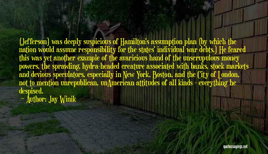 Jay Winik Quotes: (jefferson) Was Deeply Suspicious Of Hamilton's Assumption Plan (by Which The Nation Would Assume Responsibility For The States' Individual War