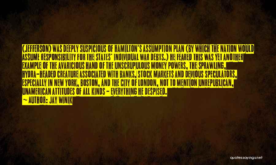 Jay Winik Quotes: (jefferson) Was Deeply Suspicious Of Hamilton's Assumption Plan (by Which The Nation Would Assume Responsibility For The States' Individual War