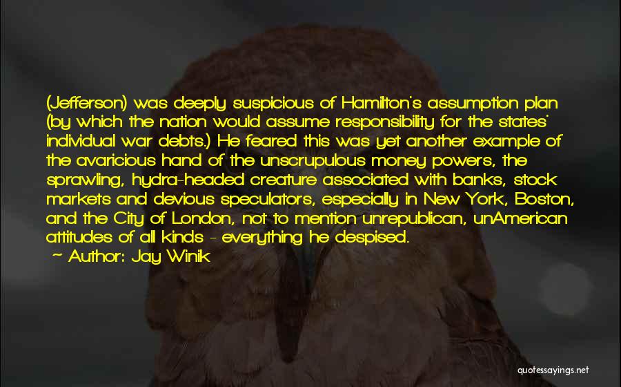 Jay Winik Quotes: (jefferson) Was Deeply Suspicious Of Hamilton's Assumption Plan (by Which The Nation Would Assume Responsibility For The States' Individual War