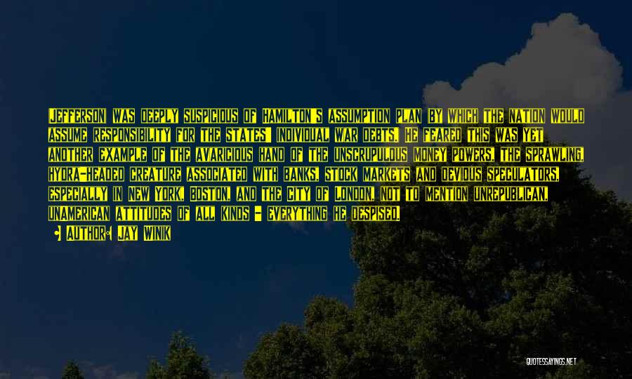 Jay Winik Quotes: (jefferson) Was Deeply Suspicious Of Hamilton's Assumption Plan (by Which The Nation Would Assume Responsibility For The States' Individual War