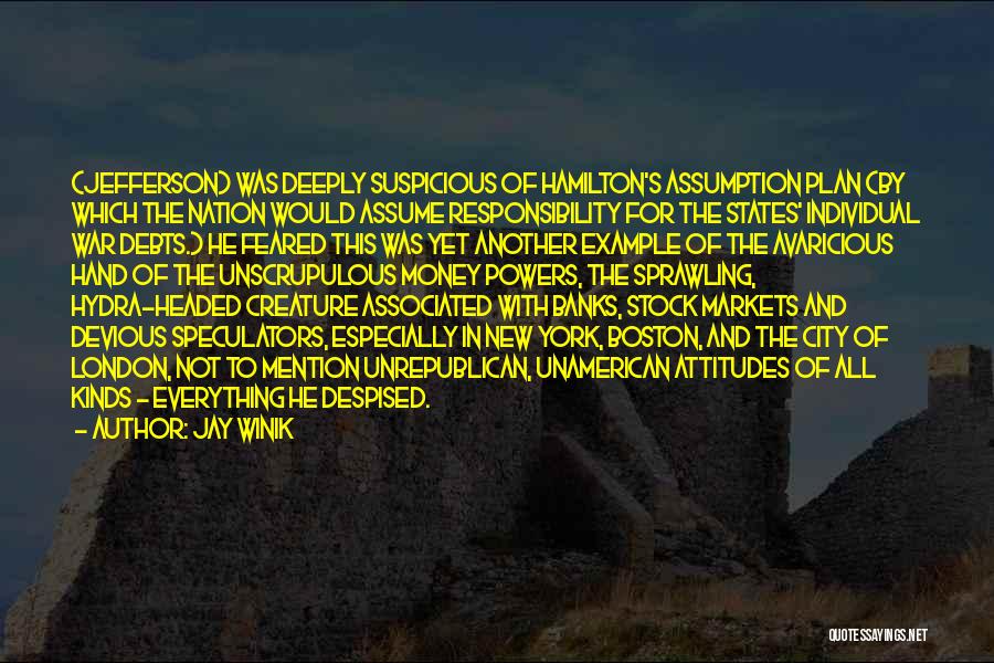 Jay Winik Quotes: (jefferson) Was Deeply Suspicious Of Hamilton's Assumption Plan (by Which The Nation Would Assume Responsibility For The States' Individual War