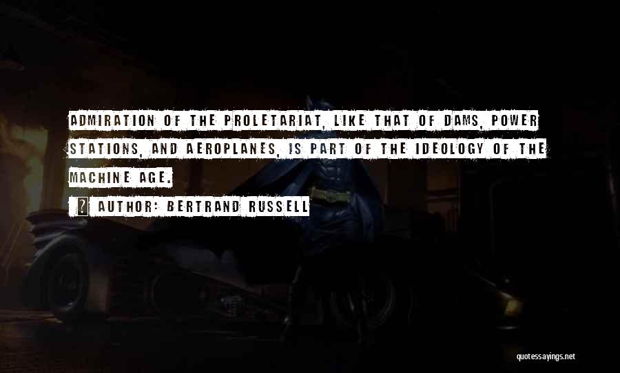 Bertrand Russell Quotes: Admiration Of The Proletariat, Like That Of Dams, Power Stations, And Aeroplanes, Is Part Of The Ideology Of The Machine