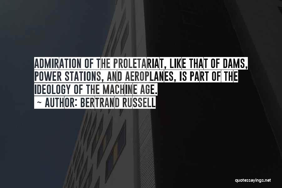 Bertrand Russell Quotes: Admiration Of The Proletariat, Like That Of Dams, Power Stations, And Aeroplanes, Is Part Of The Ideology Of The Machine