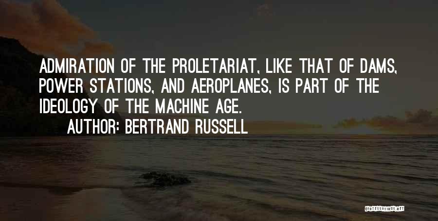 Bertrand Russell Quotes: Admiration Of The Proletariat, Like That Of Dams, Power Stations, And Aeroplanes, Is Part Of The Ideology Of The Machine
