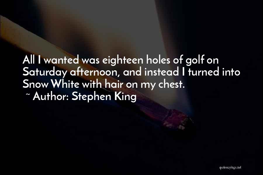 Stephen King Quotes: All I Wanted Was Eighteen Holes Of Golf On Saturday Afternoon, And Instead I Turned Into Snow White With Hair