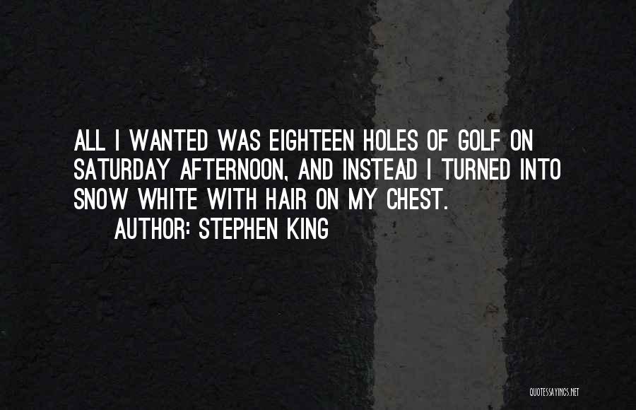 Stephen King Quotes: All I Wanted Was Eighteen Holes Of Golf On Saturday Afternoon, And Instead I Turned Into Snow White With Hair