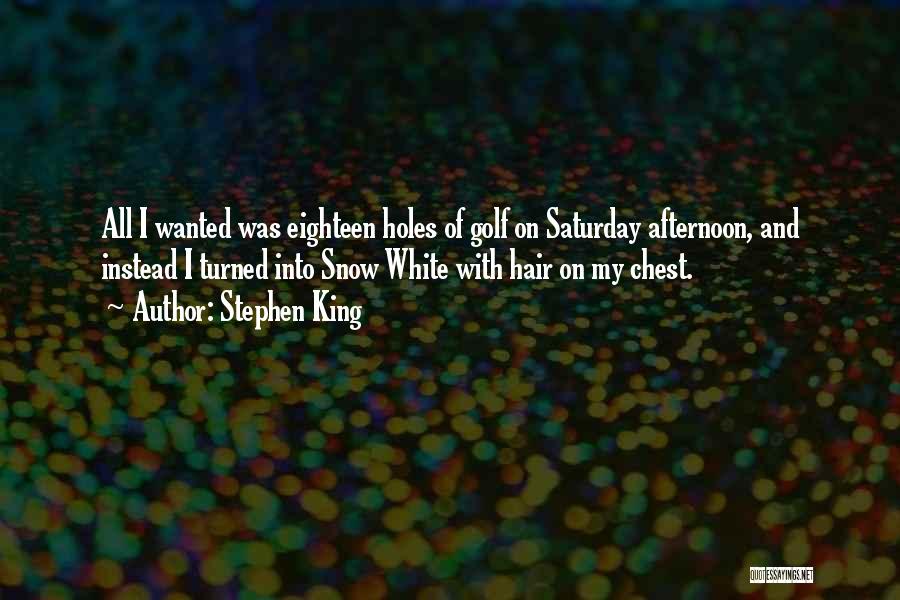 Stephen King Quotes: All I Wanted Was Eighteen Holes Of Golf On Saturday Afternoon, And Instead I Turned Into Snow White With Hair