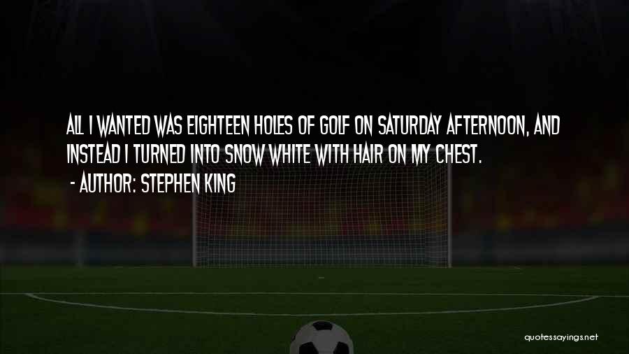 Stephen King Quotes: All I Wanted Was Eighteen Holes Of Golf On Saturday Afternoon, And Instead I Turned Into Snow White With Hair