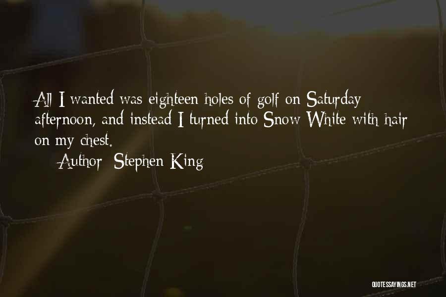 Stephen King Quotes: All I Wanted Was Eighteen Holes Of Golf On Saturday Afternoon, And Instead I Turned Into Snow White With Hair