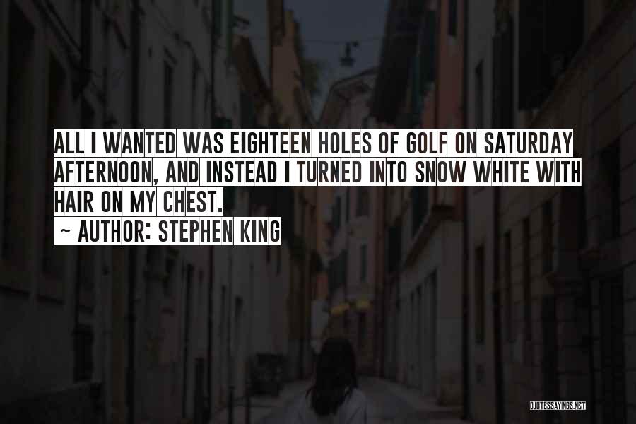 Stephen King Quotes: All I Wanted Was Eighteen Holes Of Golf On Saturday Afternoon, And Instead I Turned Into Snow White With Hair
