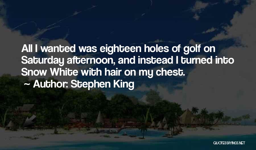 Stephen King Quotes: All I Wanted Was Eighteen Holes Of Golf On Saturday Afternoon, And Instead I Turned Into Snow White With Hair