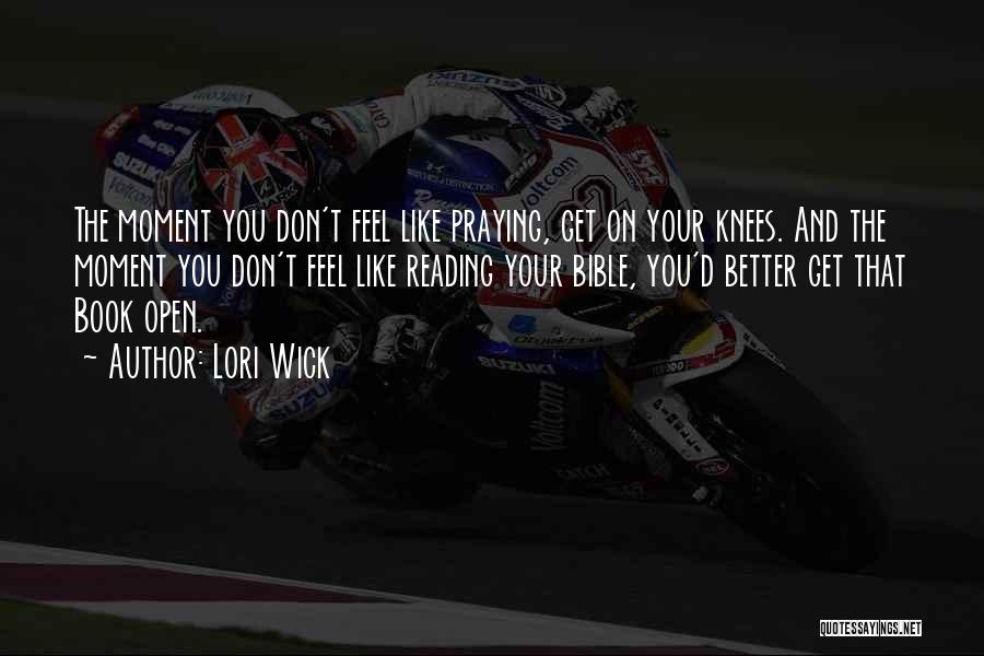 Lori Wick Quotes: The Moment You Don't Feel Like Praying, Get On Your Knees. And The Moment You Don't Feel Like Reading Your