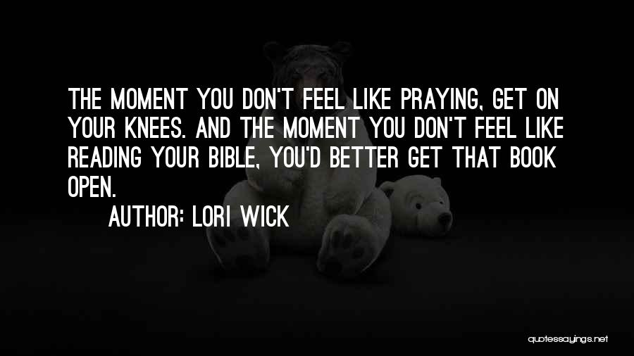 Lori Wick Quotes: The Moment You Don't Feel Like Praying, Get On Your Knees. And The Moment You Don't Feel Like Reading Your