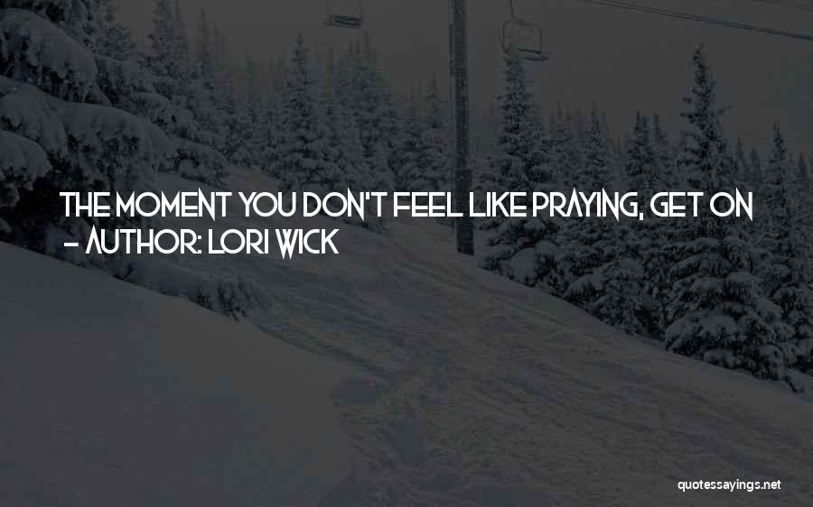 Lori Wick Quotes: The Moment You Don't Feel Like Praying, Get On Your Knees. And The Moment You Don't Feel Like Reading Your