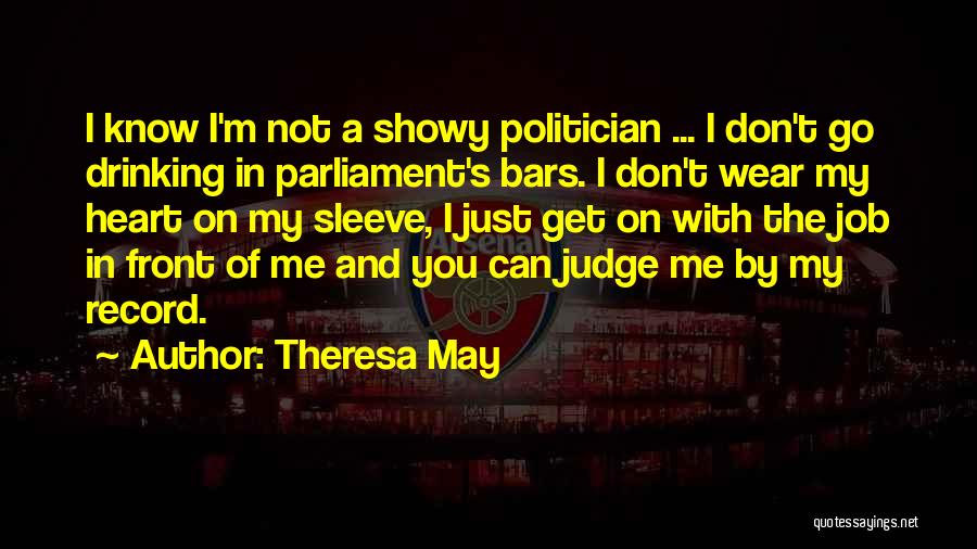 Theresa May Quotes: I Know I'm Not A Showy Politician ... I Don't Go Drinking In Parliament's Bars. I Don't Wear My Heart