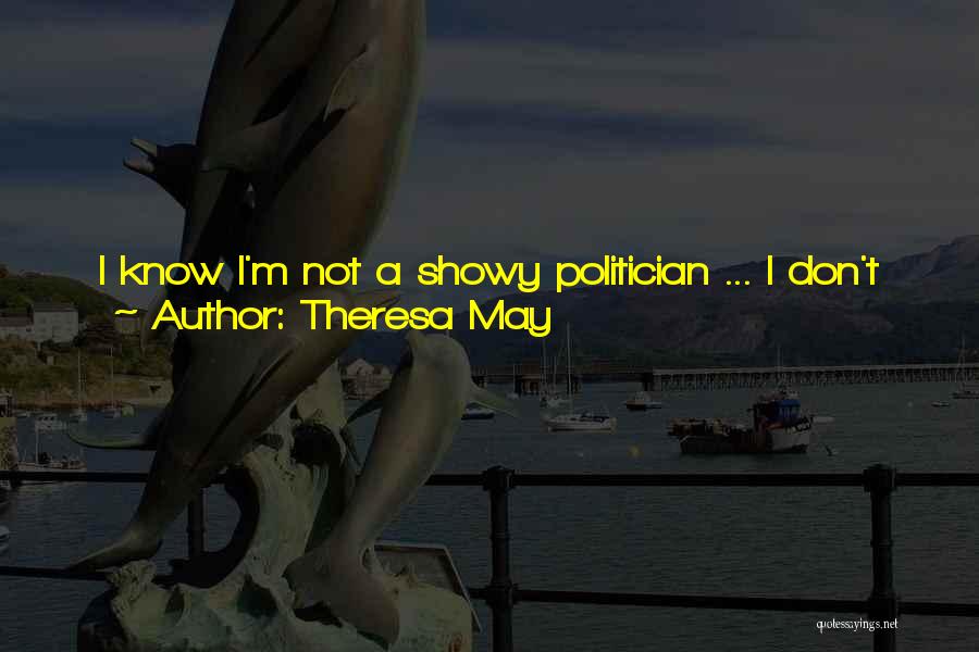 Theresa May Quotes: I Know I'm Not A Showy Politician ... I Don't Go Drinking In Parliament's Bars. I Don't Wear My Heart