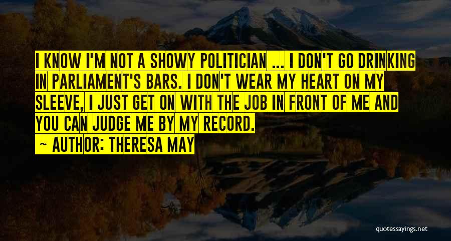 Theresa May Quotes: I Know I'm Not A Showy Politician ... I Don't Go Drinking In Parliament's Bars. I Don't Wear My Heart