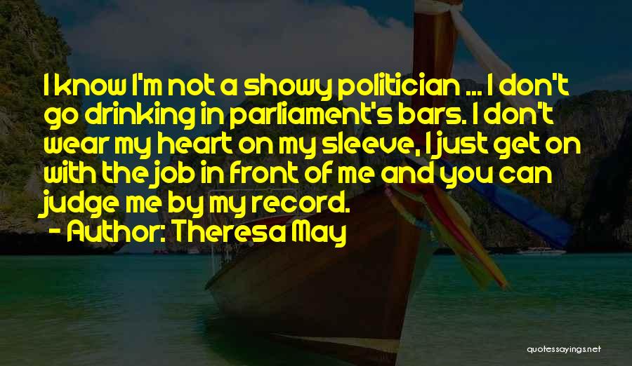 Theresa May Quotes: I Know I'm Not A Showy Politician ... I Don't Go Drinking In Parliament's Bars. I Don't Wear My Heart