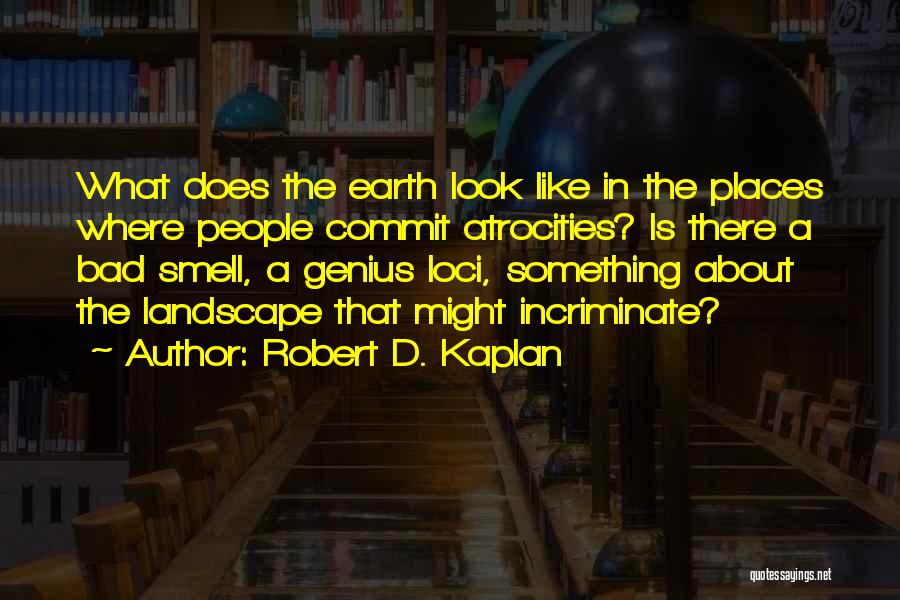 Robert D. Kaplan Quotes: What Does The Earth Look Like In The Places Where People Commit Atrocities? Is There A Bad Smell, A Genius