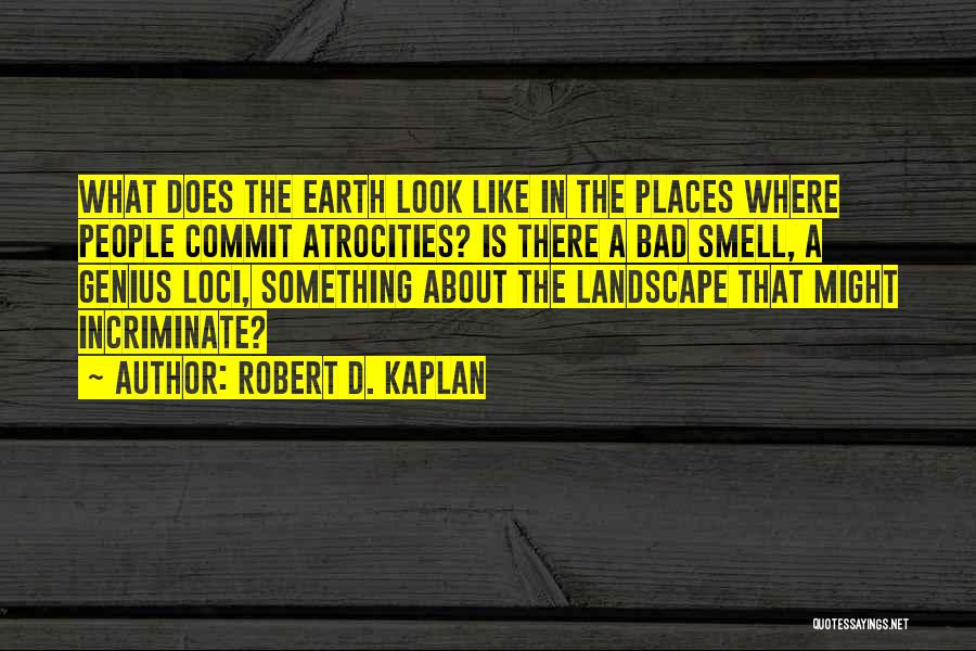 Robert D. Kaplan Quotes: What Does The Earth Look Like In The Places Where People Commit Atrocities? Is There A Bad Smell, A Genius