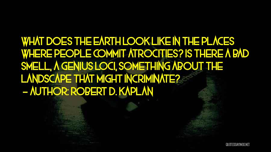 Robert D. Kaplan Quotes: What Does The Earth Look Like In The Places Where People Commit Atrocities? Is There A Bad Smell, A Genius