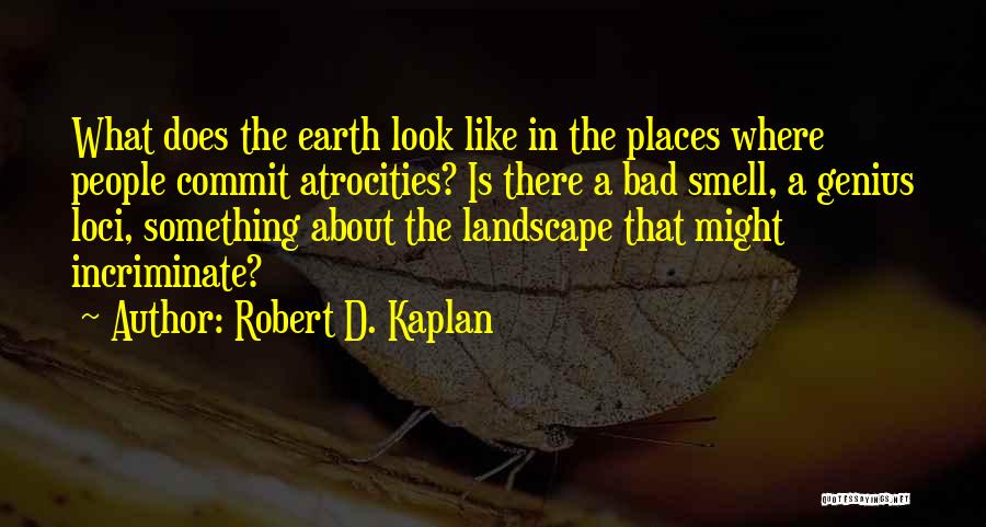 Robert D. Kaplan Quotes: What Does The Earth Look Like In The Places Where People Commit Atrocities? Is There A Bad Smell, A Genius