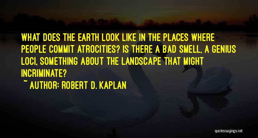 Robert D. Kaplan Quotes: What Does The Earth Look Like In The Places Where People Commit Atrocities? Is There A Bad Smell, A Genius