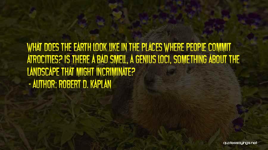 Robert D. Kaplan Quotes: What Does The Earth Look Like In The Places Where People Commit Atrocities? Is There A Bad Smell, A Genius