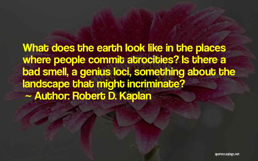 Robert D. Kaplan Quotes: What Does The Earth Look Like In The Places Where People Commit Atrocities? Is There A Bad Smell, A Genius