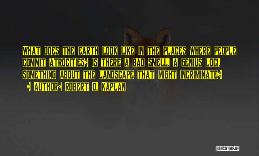 Robert D. Kaplan Quotes: What Does The Earth Look Like In The Places Where People Commit Atrocities? Is There A Bad Smell, A Genius