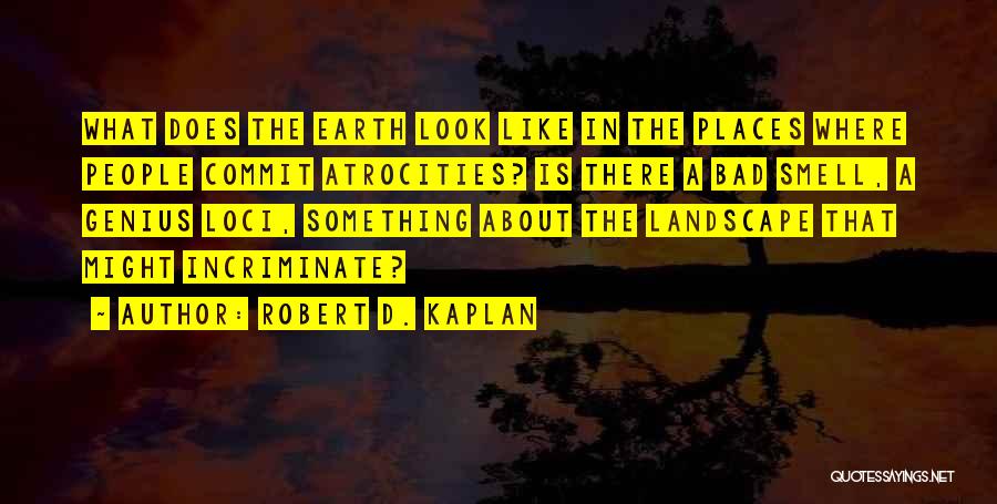 Robert D. Kaplan Quotes: What Does The Earth Look Like In The Places Where People Commit Atrocities? Is There A Bad Smell, A Genius