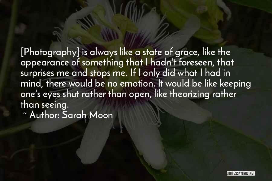 Sarah Moon Quotes: [photography] Is Always Like A State Of Grace, Like The Appearance Of Something That I Hadn't Foreseen, That Surprises Me