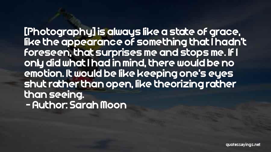 Sarah Moon Quotes: [photography] Is Always Like A State Of Grace, Like The Appearance Of Something That I Hadn't Foreseen, That Surprises Me