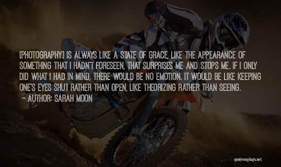 Sarah Moon Quotes: [photography] Is Always Like A State Of Grace, Like The Appearance Of Something That I Hadn't Foreseen, That Surprises Me